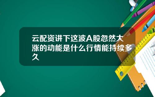 云配资讲下这波A股忽然大涨的动能是什么行情能持续多久