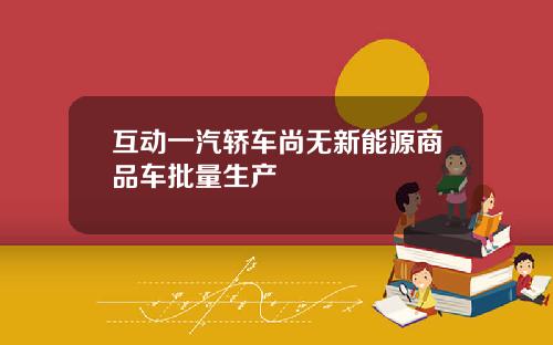 互动一汽轿车尚无新能源商品车批量生产