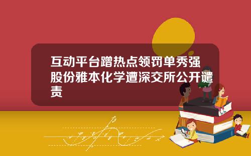 互动平台蹭热点领罚单秀强股份雅本化学遭深交所公开谴责