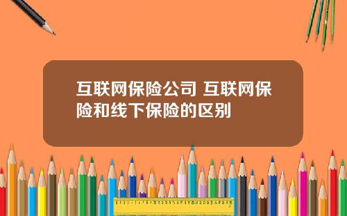 互联网保险公司 互联网保险和线下保险的区别