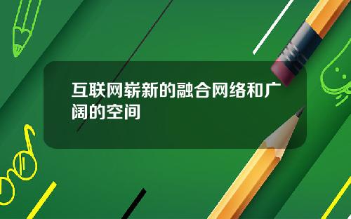 互联网崭新的融合网络和广阔的空间