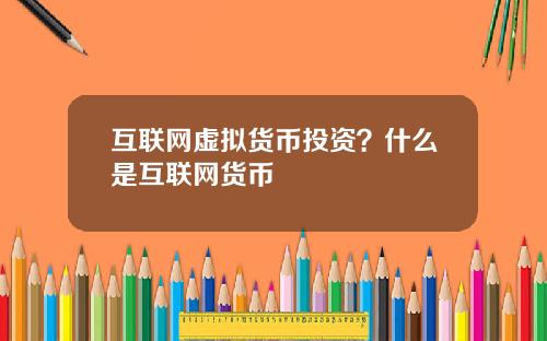 互联网虚拟货币投资？什么是互联网货币