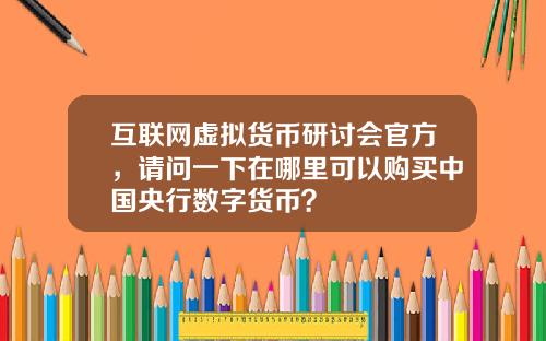 互联网虚拟货币研讨会官方，请问一下在哪里可以购买中国央行数字货币？