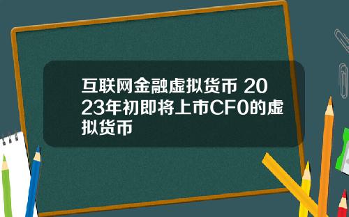 互联网金融虚拟货币 2023年初即将上市CF0的虚拟货币
