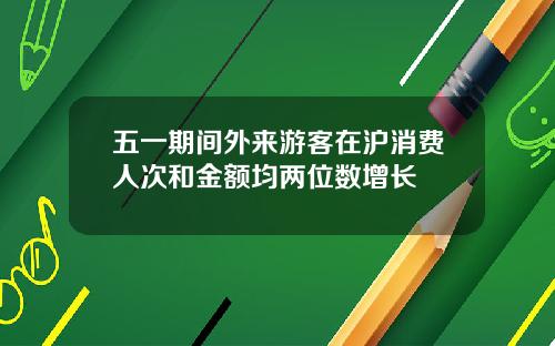 五一期间外来游客在沪消费人次和金额均两位数增长
