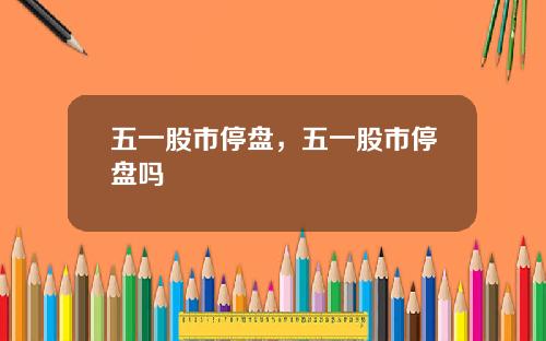 五一股市停盘，五一股市停盘吗