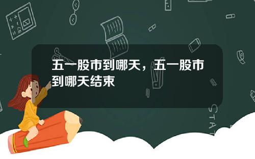 五一股市到哪天，五一股市到哪天结束