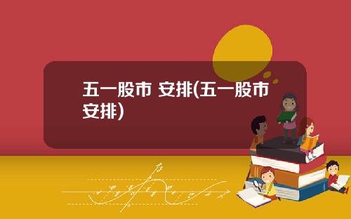 五一股市 安排(五一股市安排)