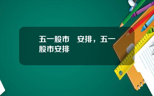 五一股市   安排，五一股市安排