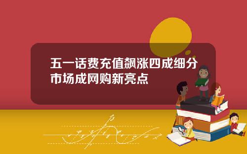 五一话费充值飙涨四成细分市场成网购新亮点