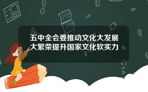 五中全会要推动文化大发展大繁荣提升国家文化软实力