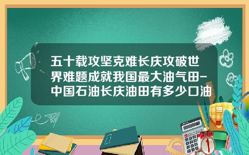 五十载攻坚克难长庆攻破世界难题成就我国最大油气田-中国石油长庆油田有多少口油井