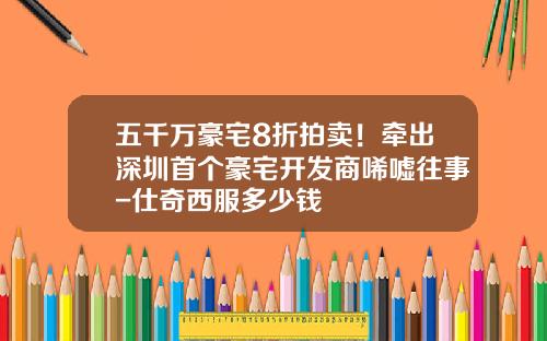 五千万豪宅8折拍卖！牵出深圳首个豪宅开发商唏嘘往事-仕奇西服多少钱