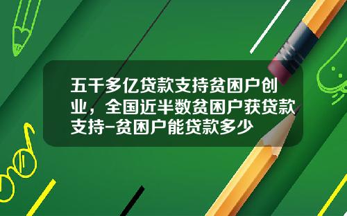 五千多亿贷款支持贫困户创业，全国近半数贫困户获贷款支持-贫困户能贷款多少