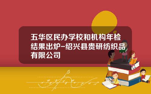 五华区民办学校和机构年检结果出炉-绍兴县贵研纺织品有限公司