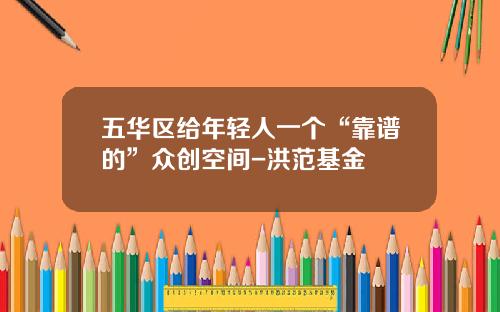 五华区给年轻人一个“靠谱的”众创空间-洪范基金