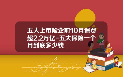 五大上市险企前10月保费超2.2万亿-五大保险一个月到底多少钱
