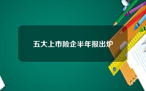 五大上市险企半年报出炉