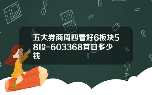 五大券商周四看好6板块58股-603368首日多少钱