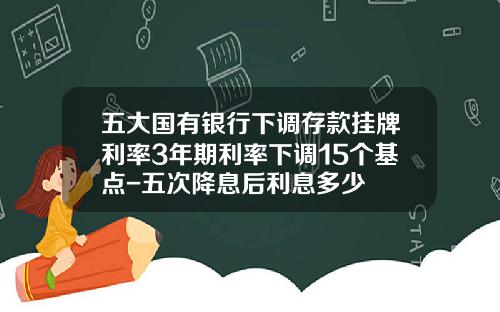 五大国有银行下调存款挂牌利率3年期利率下调15个基点-五次降息后利息多少