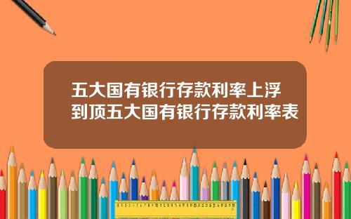 五大国有银行存款利率上浮到顶五大国有银行存款利率表