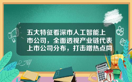 五大特征看深市人工智能上市公司，全面透视产业链代表上市公司分布，打击蹭热点同步进行时-人工智能类上市公司