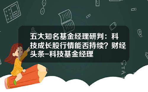 五大知名基金经理研判：科技成长股行情能否持续？财经头条-科技基金经理