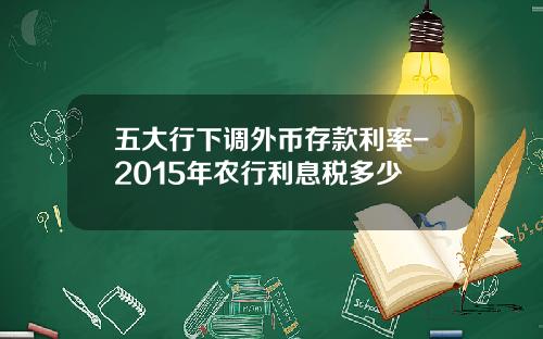 五大行下调外币存款利率-2015年农行利息税多少