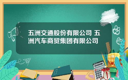五洲交通股份有限公司 五洲汽车商贸集团有限公司