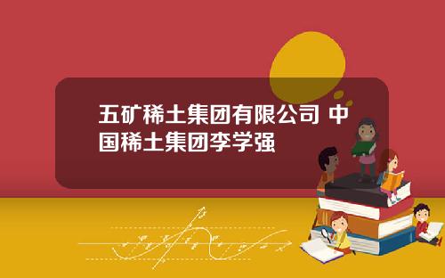 五矿稀土集团有限公司 中国稀土集团李学强