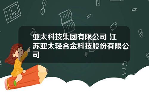 亚太科技集团有限公司 江苏亚太轻合金科技股份有限公司