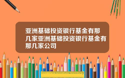 亚洲基础投资银行基金有那几家亚洲基础投资银行基金有那几家公司