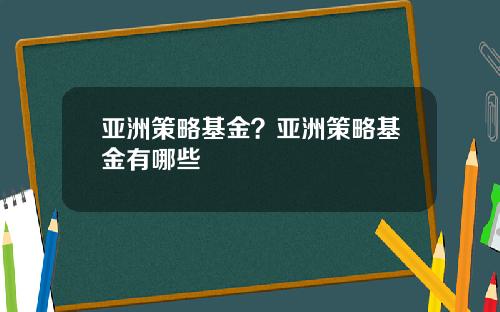 亚洲策略基金？亚洲策略基金有哪些