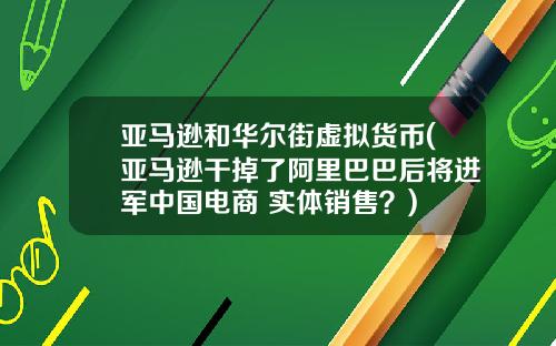 亚马逊和华尔街虚拟货币(亚马逊干掉了阿里巴巴后将进军中国电商+实体销售？)