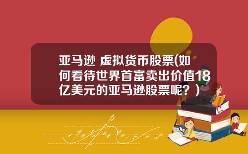 亚马逊 虚拟货币股票(如何看待世界首富卖出价值18亿美元的亚马逊股票呢？)
