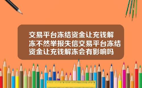 交易平台冻结资金让充钱解冻不然举报失信交易平台冻结资金让充钱解冻会有影响吗