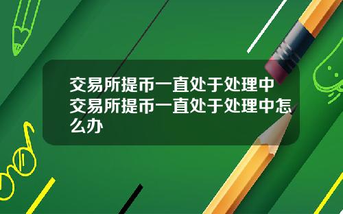 交易所提币一直处于处理中交易所提币一直处于处理中怎么办