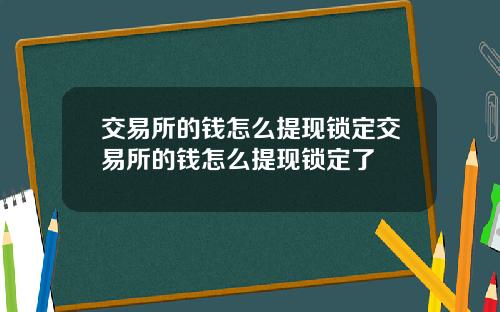 交易所的钱怎么提现锁定交易所的钱怎么提现锁定了