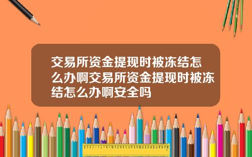 交易所资金提现时被冻结怎么办啊交易所资金提现时被冻结怎么办啊安全吗