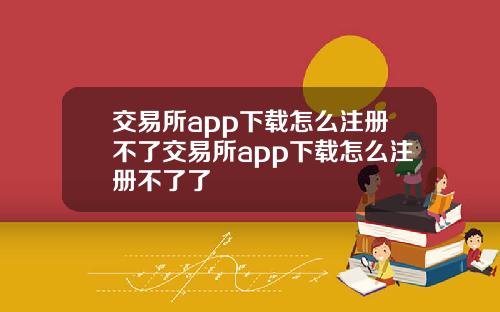 交易所app下载怎么注册不了交易所app下载怎么注册不了了