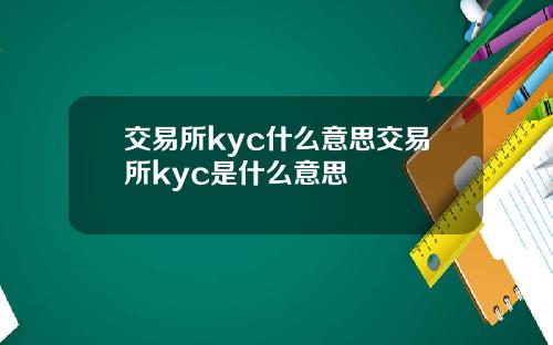 交易所kyc什么意思交易所kyc是什么意思