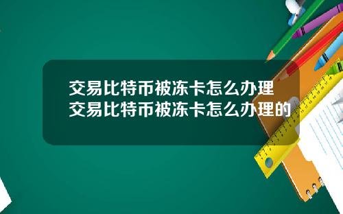 交易比特币被冻卡怎么办理交易比特币被冻卡怎么办理的