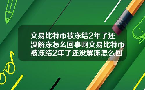 交易比特币被冻结2年了还没解冻怎么回事啊交易比特币被冻结2年了还没解冻怎么回事啊知乎
