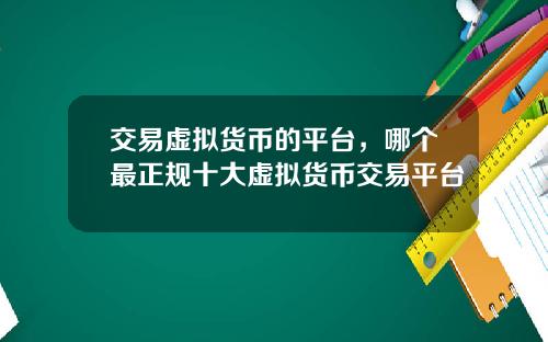 交易虚拟货币的平台，哪个最正规十大虚拟货币交易平台