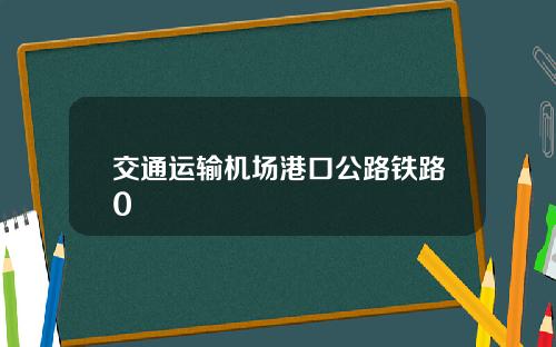 交通运输机场港口公路铁路0