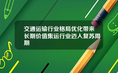 交通运输行业格局优化带来长期价值集运行业迈入复苏周期