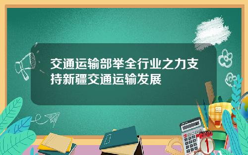 交通运输部举全行业之力支持新疆交通运输发展