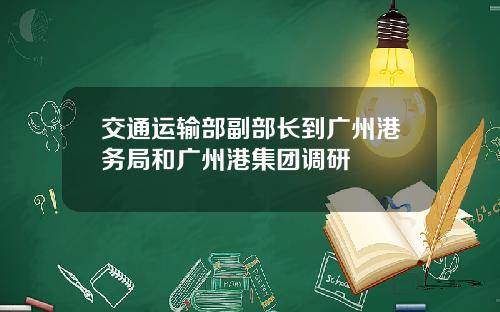 交通运输部副部长到广州港务局和广州港集团调研