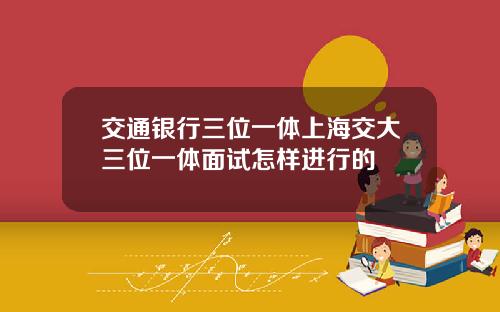 交通银行三位一体上海交大三位一体面试怎样进行的