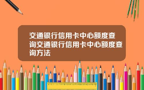 交通银行信用卡中心额度查询交通银行信用卡中心额度查询方法